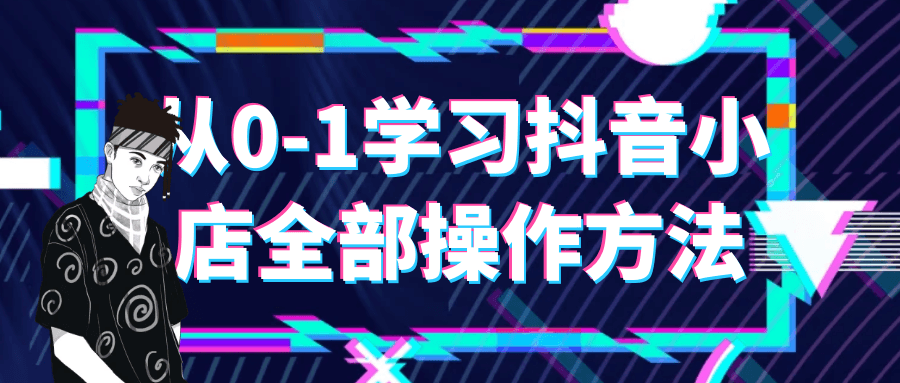 从0-1学习抖音小店全部操作方法