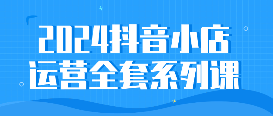 2024抖音小店运营全套系列课